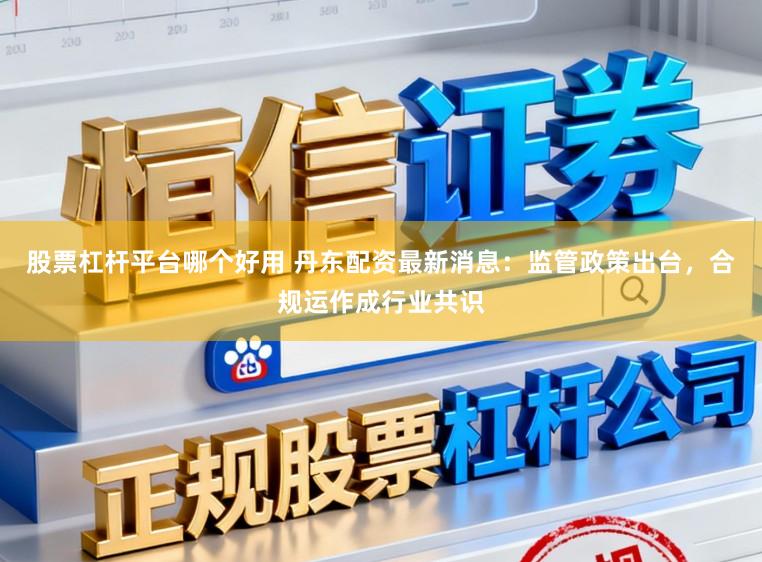 股票杠杆平台哪个好用 丹东配资最新消息：监管政策出台，合规运作成行业共识