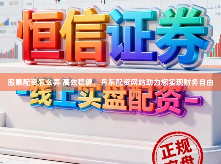 股票配资怎么弄 高效稳健，丹东配资网站助力您实现财务自由