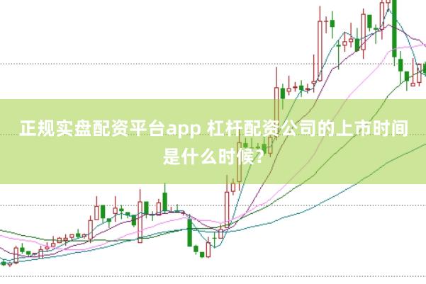 正规实盘配资平台app 杠杆配资公司的上市时间是什么时候？