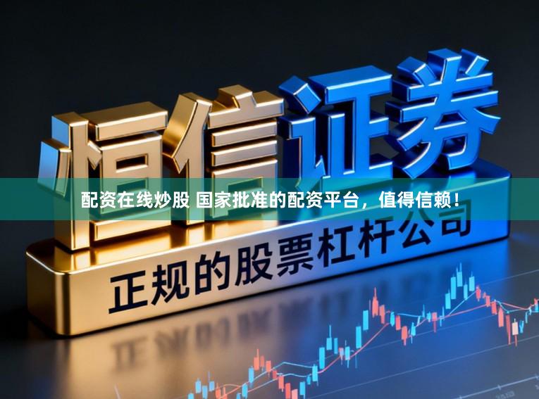 配资在线炒股 国家批准的配资平台，值得信赖！