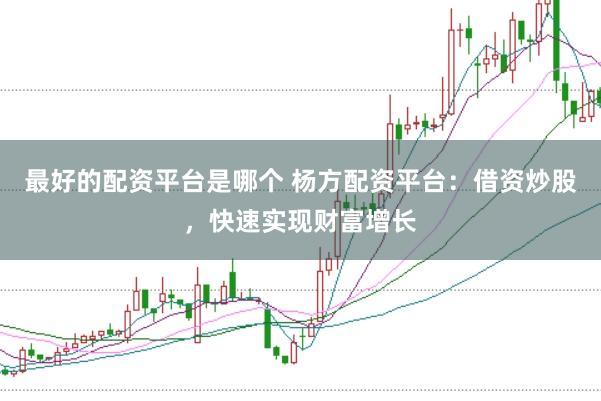 最好的配资平台是哪个 杨方配资平台：借资炒股，快速实现财富增长