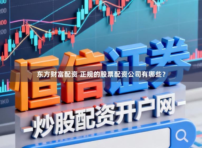 东方财富配资 正规的股票配资公司有哪些？
