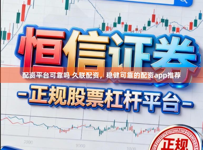 配资平台可靠吗 久联配资，稳健可靠的配资app推荐