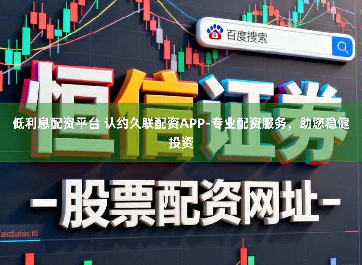 低利息配资平台 认约久联配资APP-专业配资服务，助您稳健投资