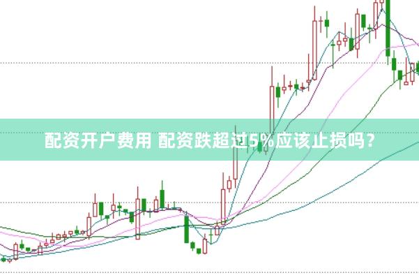 配资开户费用 配资跌超过5%应该止损吗？