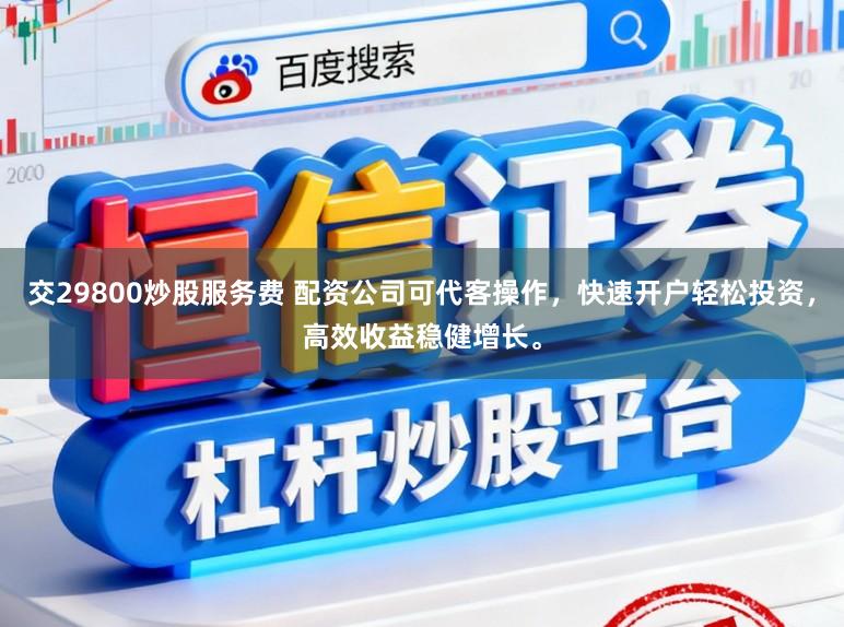 交29800炒股服务费 配资公司可代客操作，快速开户轻松投资，高效收益稳健增长。