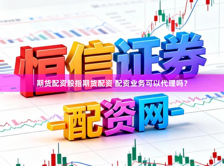 期货配资股指期货配资 配资业务可以代理吗？