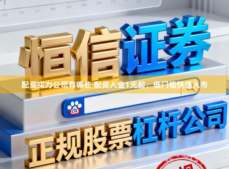 配资实力公司有哪些 配资入金1元起,低门槛快速入市