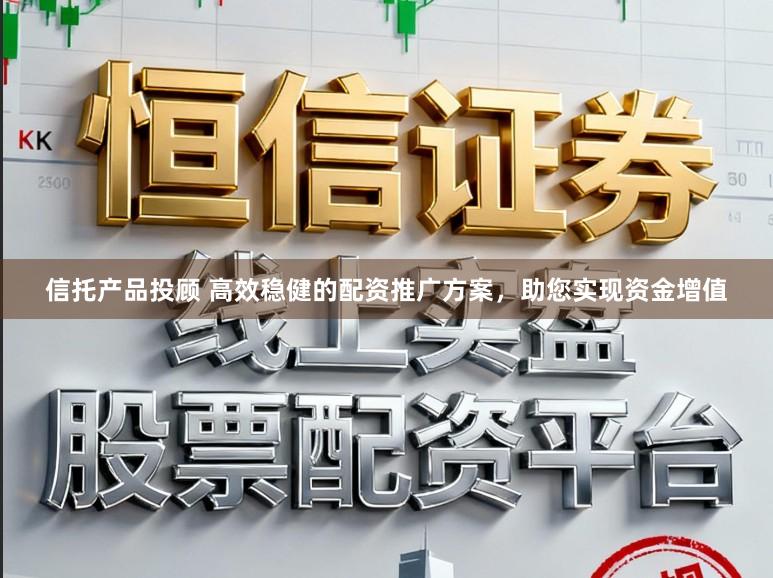 信托产品投顾 高效稳健的配资推广方案，助您实现资金增值