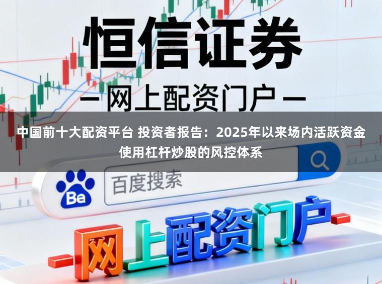 中国前十大配资平台 投资者报告：2025年以来场内活跃资金使用杠杆炒股的风控体系
