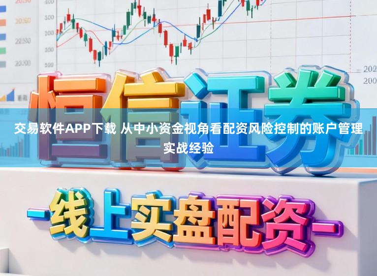 交易软件APP下载 从中小资金视角看配资风险控制的账户管理实战经验