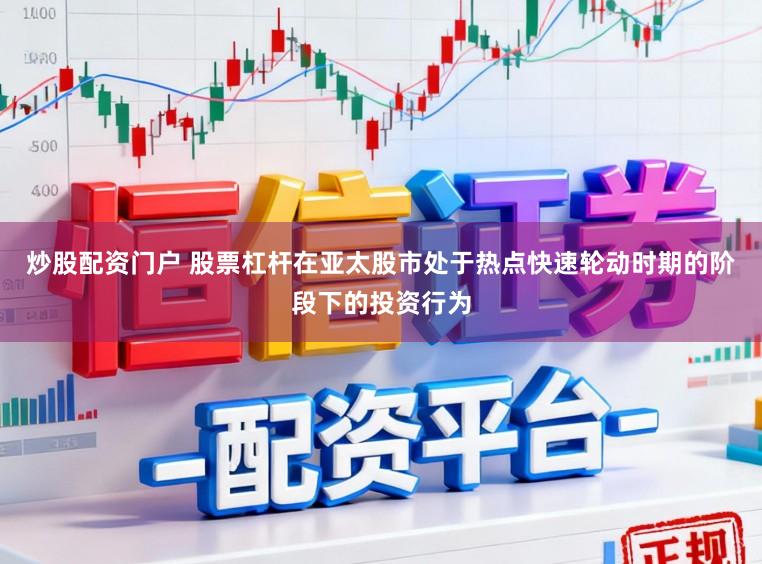 炒股配资门户 股票杠杆在亚太股市处于热点快速轮动时期的阶段下的投资行为