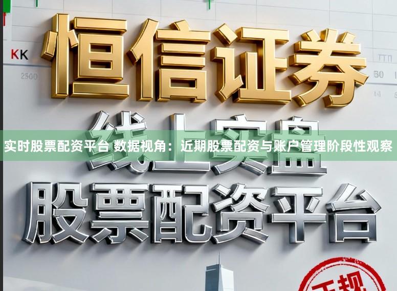 实时股票配资平台 数据视角：近期股票配资与账户管理阶段性观察