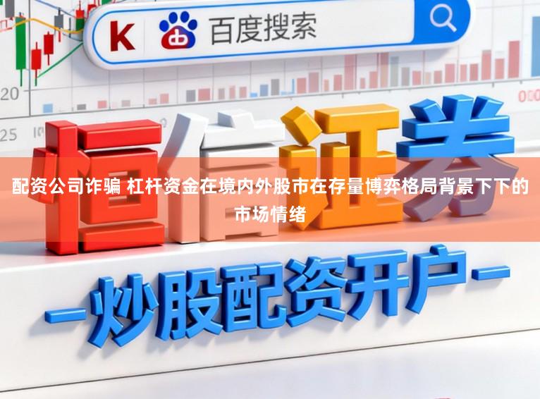 配资公司诈骗 杠杆资金在境内外股市在存量博弈格局背景下下的市场情绪