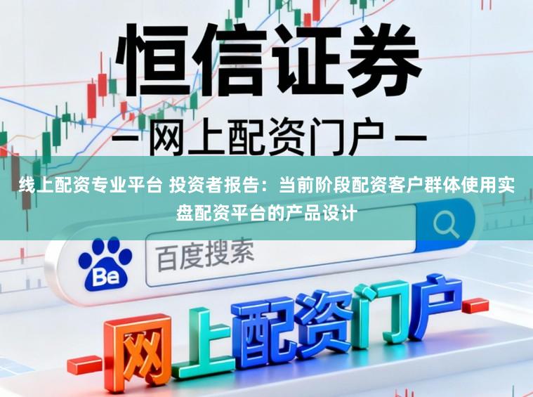 线上配资专业平台 投资者报告：当前阶段配资客户群体使用实盘配资平台的产品设计