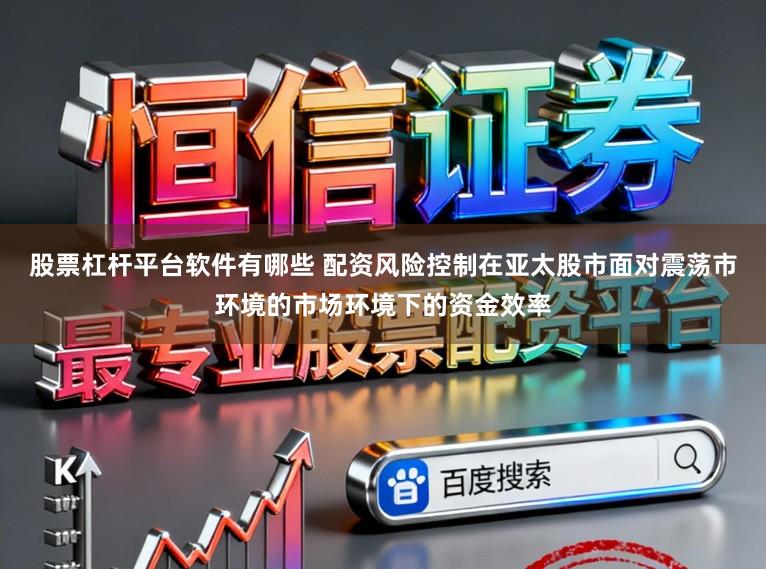 股票杠杆平台软件有哪些 配资风险控制在亚太股市面对震荡市环境的市场环境下的资金效率