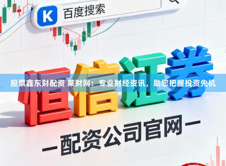 股票鑫东财配资 莱财网：专业财经资讯，助您把握投资先机