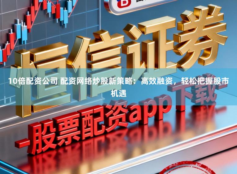 10倍配资公司 配资网络炒股新策略：高效融资，轻松把握股市机遇