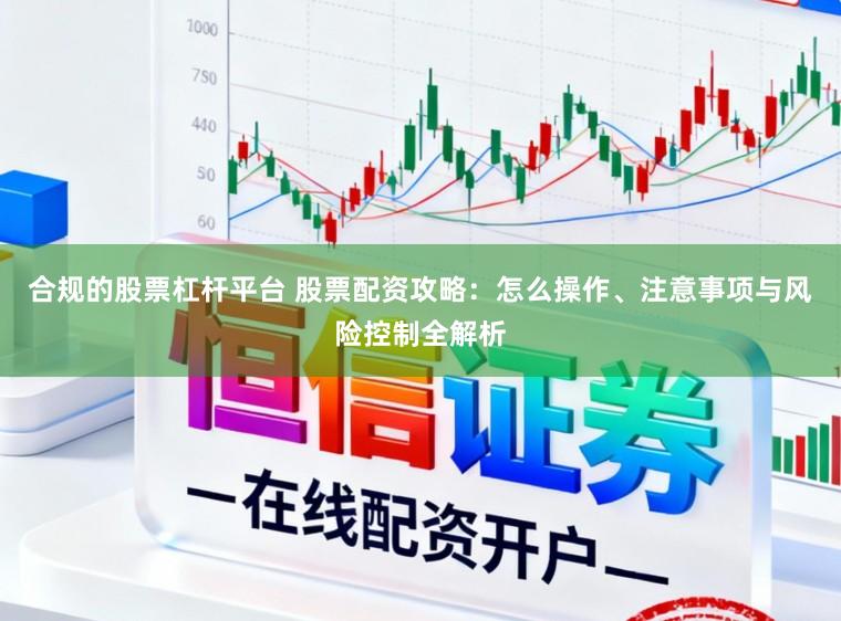 合规的股票杠杆平台 股票配资攻略:怎么操作、注意事项与风险控制全解析