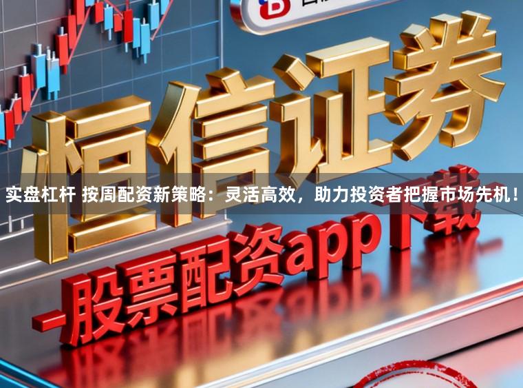 实盘杠杆 按周配资新策略：灵活高效，助力投资者把握市场先机！