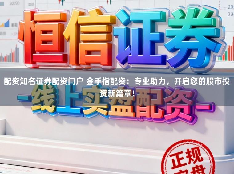配资知名证券配资门户 金手指配资：专业助力，开启您的股市投资新篇章！