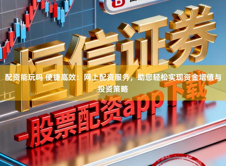 配资能玩吗 便捷高效：网上配资服务，助您轻松实现资金增值与投资策略