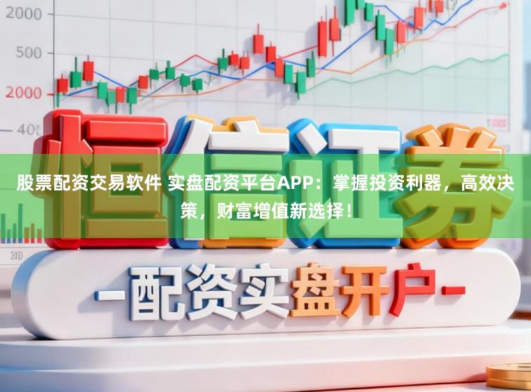 股票配资交易软件 实盘配资平台APP：掌握投资利器，高效决策，财富增值新选择！