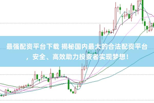 最强配资平台下载 揭秘国内最大的合法配资平台，安全、高效助力投资者实现梦想！