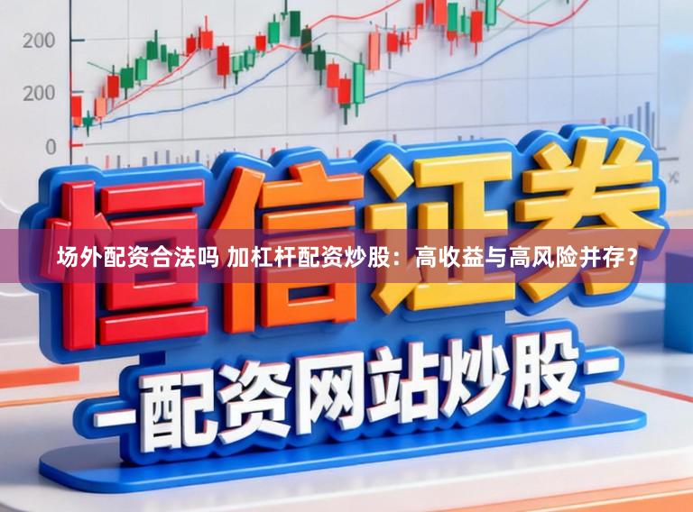 场外配资合法吗 加杠杆配资炒股：高收益与高风险并存？