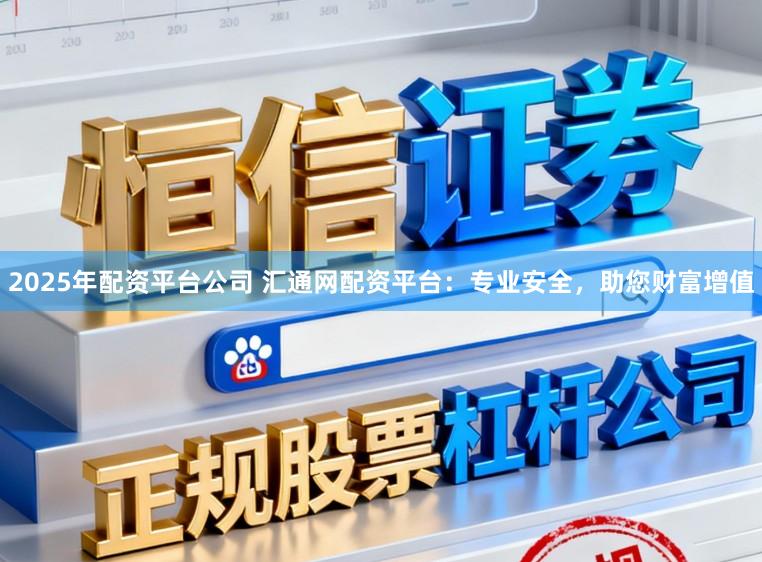 2025年配资平台公司 汇通网配资平台：专业安全，助您财富增值