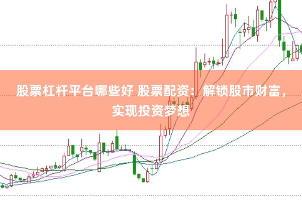 股票杠杆平台哪些好 股票配资：解锁股市财富，实现投资梦想